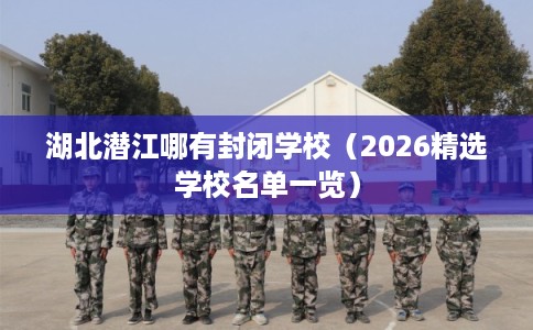 湖北潜江哪有封闭学校（2026精选学校名单一览）