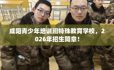 咸阳青少年培训班特殊教育学校,2026年招生简章! 咸阳青少年培训班特殊教育学校,2026年招生简章!