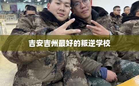 吉安吉州最好的叛逆学校