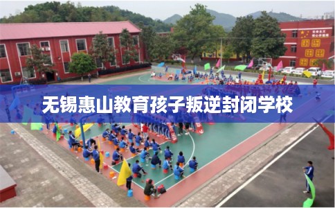 无锡惠山教育孩子叛逆封闭学校