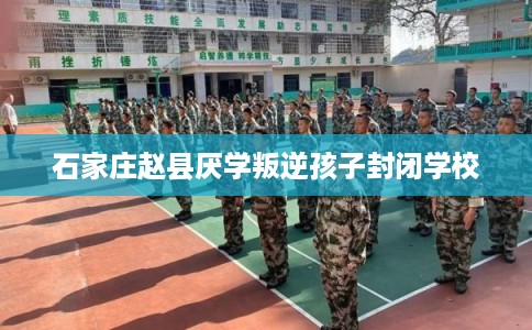 石家庄赵县厌学叛逆孩子封闭学校