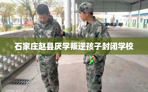 石家庄赵县厌学叛逆孩子封闭学校