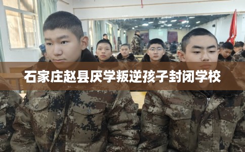 石家庄赵县厌学叛逆孩子封闭学校