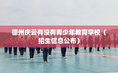 德州庆云有没有青少年教育学校(招生信息公布) 德州庆云有没有青少年教育学校(招生信息公布)