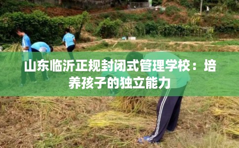 山东临沂正规封闭式管理学校:培养孩子的独立能力 山东临沂正规封闭式管理学校:培养孩子的独立能力