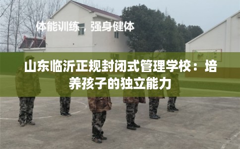 山东临沂正规封闭式管理学校:培养孩子的独立能力 山东临沂正规封闭式管理学校:培养孩子的独立能力