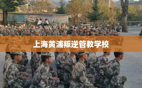 上海黄浦叛逆管教学校