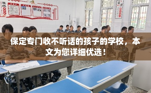 保定专门收不听话的孩子的学校,本文为您详细优选! 保定专门收不听话的孩子的学校,本文为您详细优选!