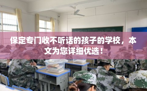 保定专门收不听话的孩子的学校,本文为您详细优选! 保定专门收不听话的孩子的学校,本文为您详细优选!