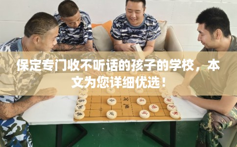保定专门收不听话的孩子的学校，本文为您详细优选！
