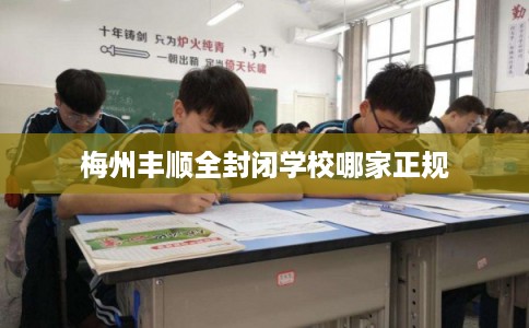 梅州丰顺全封闭学校哪家正规 梅州丰顺全封闭学校哪家正规