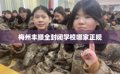 梅州丰顺全封闭学校哪家正规 梅州丰顺全封闭学校哪家正规