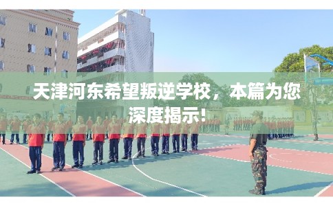 天津河东希望叛逆学校,本篇为您深度揭示! 天津河东希望叛逆学校,本篇为您深度揭示!