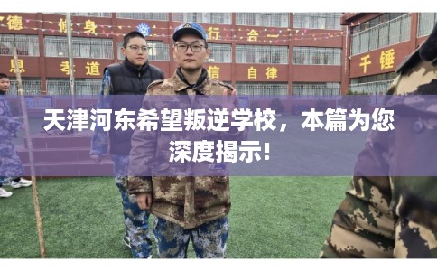 天津河东希望叛逆学校,本篇为您深度揭示! 天津河东希望叛逆学校,本篇为您深度揭示!