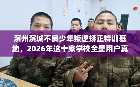 滨州滨城不良少年叛逆矫正特训基地,2026年这十家学校全是用户真评! 滨州滨城不良少年叛逆矫正特训基地,2026年这十家学校全是用户真评!