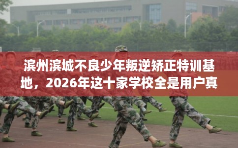 滨州滨城不良少年叛逆矫正特训基地,2026年这十家学校全是用户真评! 滨州滨城不良少年叛逆矫正特训基地,2026年这十家学校全是用户真评!