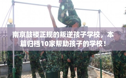 南京鼓楼正规的叛逆孩子学校，本篇归档10家帮助孩子的学校！
