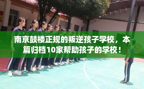南京鼓楼正规的叛逆孩子学校，本篇归档10家帮助孩子的学校！