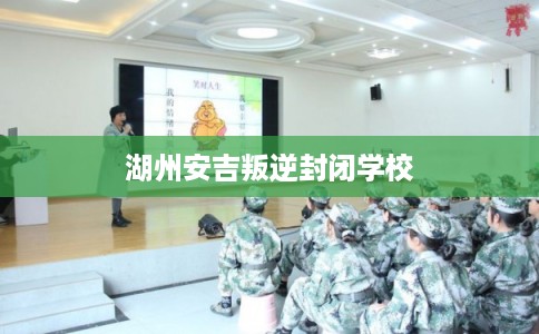 湖州安吉叛逆封闭学校 湖州安吉叛逆封闭学校