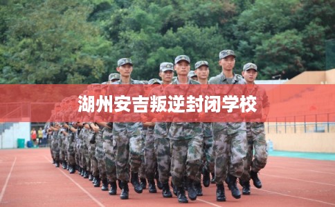 湖州安吉叛逆封闭学校 湖州安吉叛逆封闭学校