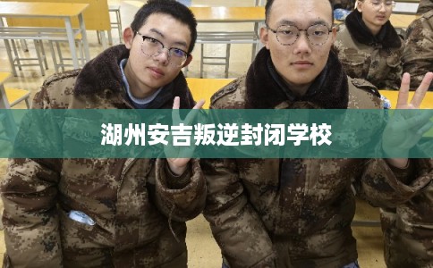 湖州安吉叛逆封闭学校 湖州安吉叛逆封闭学校