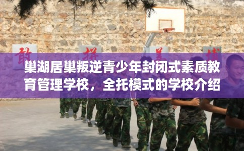 巢湖居巢叛逆青少年封闭式素质教育管理学校,全托模式的学校介绍这十家! 巢湖居巢叛逆青少年封闭式素质教育管理学校,全托模式的学校介绍这十家!