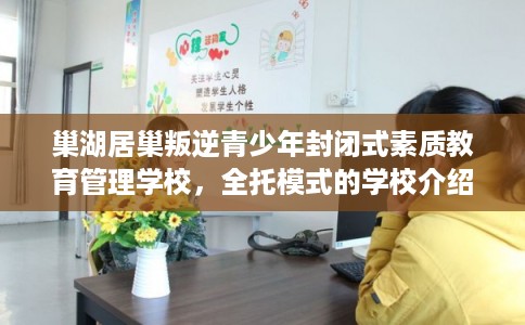 巢湖居巢叛逆青少年封闭式素质教育管理学校,全托模式的学校介绍这十家! 巢湖居巢叛逆青少年封闭式素质教育管理学校,全托模式的学校介绍这十家!