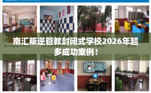 南汇叛逆管教封闭式学校2026年超多成功案例！