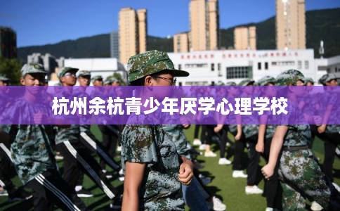 杭州余杭青少年厌学心理学校