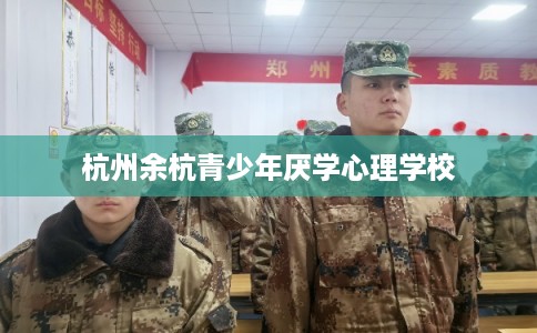 杭州余杭青少年厌学心理学校