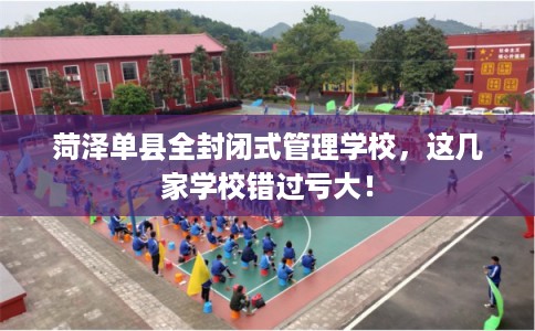 菏泽单县全封闭式管理学校，这几家学校错过亏大！