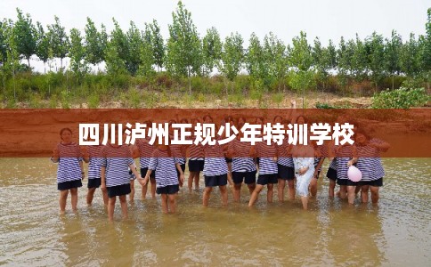 四川泸州正规少年特训学校 四川泸州正规少年特训学校