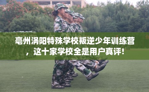 亳州涡阳特殊学校叛逆少年训练营,这十家学校全是用户真评! 亳州涡阳特殊学校叛逆少年训练营,这十家学校全是用户真评!