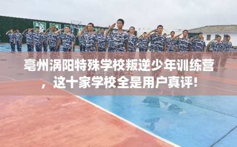 亳州涡阳特殊学校叛逆少年训练营,这十家学校全是用户真评! 亳州涡阳特殊学校叛逆少年训练营,这十家学校全是用户真评!