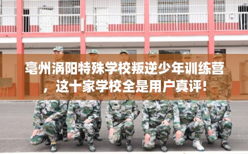 亳州涡阳特殊学校叛逆少年训练营,这十家学校全是用户真评! 亳州涡阳特殊学校叛逆少年训练营,这十家学校全是用户真评!