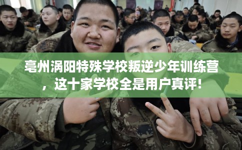 亳州涡阳特殊学校叛逆少年训练营，这十家学校全是用户真评!