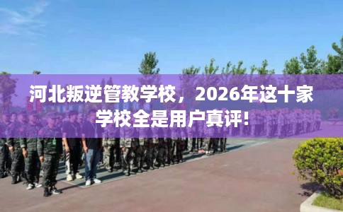 河北叛逆管教学校,2026年这十家学校全是用户真评! 河北叛逆管教学校,2026年这十家学校全是用户真评!