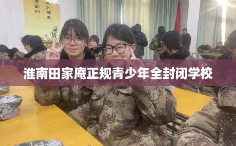 淮南田家庵正规青少年全封闭学校 淮南田家庵正规青少年全封闭学校