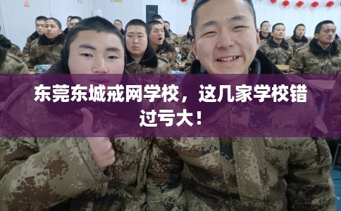 东莞东城戒网学校，这几家学校错过亏大！