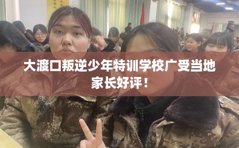 大渡口叛逆少年特训学校广受当地家长好评！