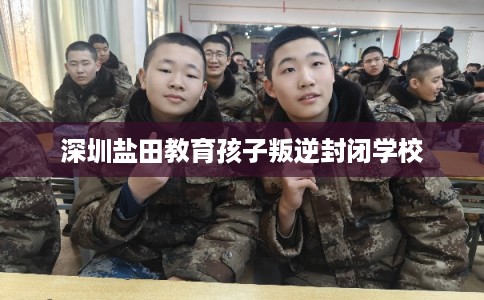 深圳盐田教育孩子叛逆封闭学校