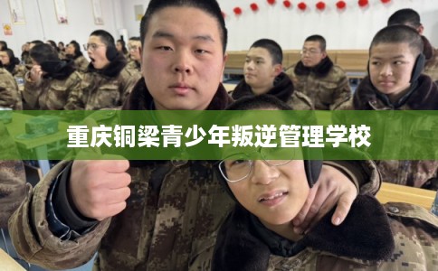 重庆铜梁青少年叛逆管理学校 重庆铜梁青少年叛逆管理学校