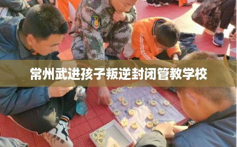 常州武进孩子叛逆封闭管教学校