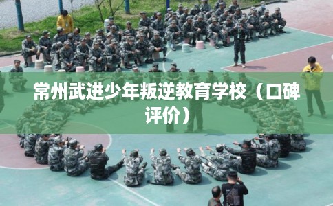 常州武进少年叛逆教育学校(口碑评价) 常州武进少年叛逆教育学校(口碑评价)