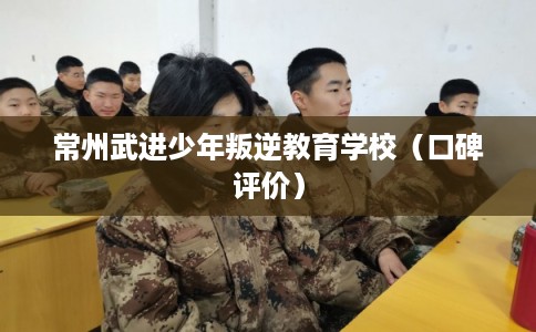 常州武进少年叛逆教育学校(口碑评价) 常州武进少年叛逆教育学校(口碑评价)