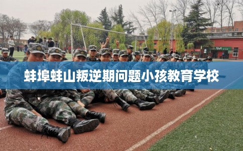 蚌埠蚌山叛逆期问题小孩教育学校