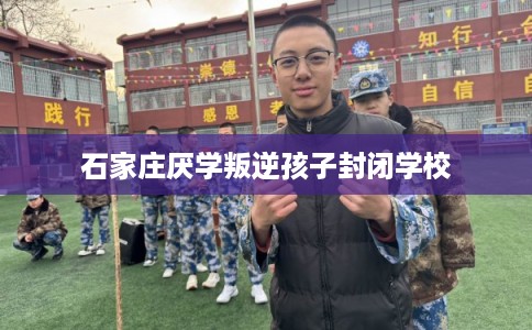石家庄厌学叛逆孩子封闭学校 石家庄厌学叛逆孩子封闭学校