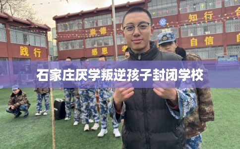 石家庄厌学叛逆孩子封闭学校 石家庄厌学叛逆孩子封闭学校