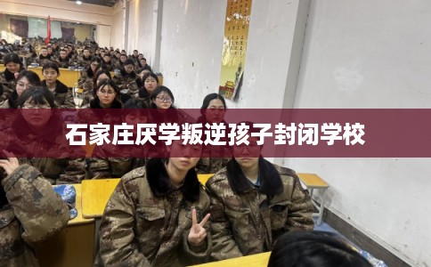 石家庄厌学叛逆孩子封闭学校 石家庄厌学叛逆孩子封闭学校