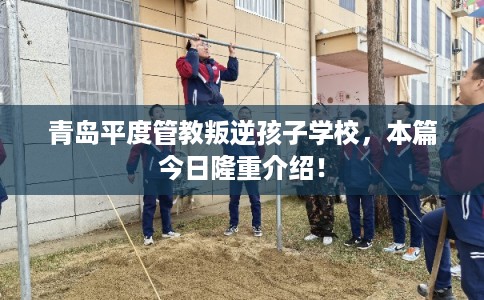 青岛平度管教叛逆孩子学校,本篇今日隆重介绍! 青岛平度管教叛逆孩子学校,本篇今日隆重介绍!